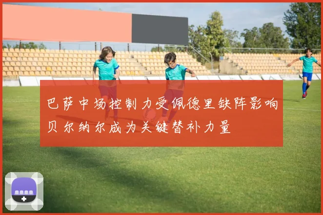 巴萨中场控制力受佩德里缺阵影响贝尔纳尔成为关键替补力量