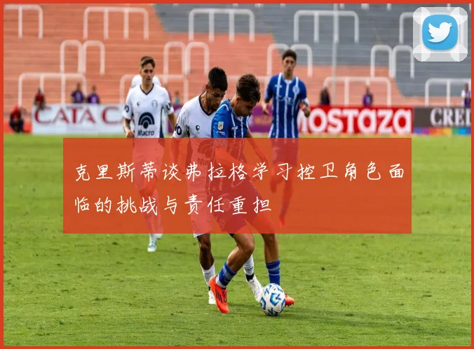 克里斯蒂谈弗拉格学习控卫角色面临的挑战与责任重担