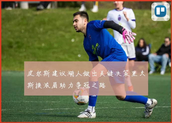 皮尔斯建议湖人做出关键决策里夫斯换浓眉助力争冠之路