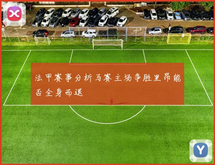 法甲赛事分析马赛主场争胜里昂能否全身而退