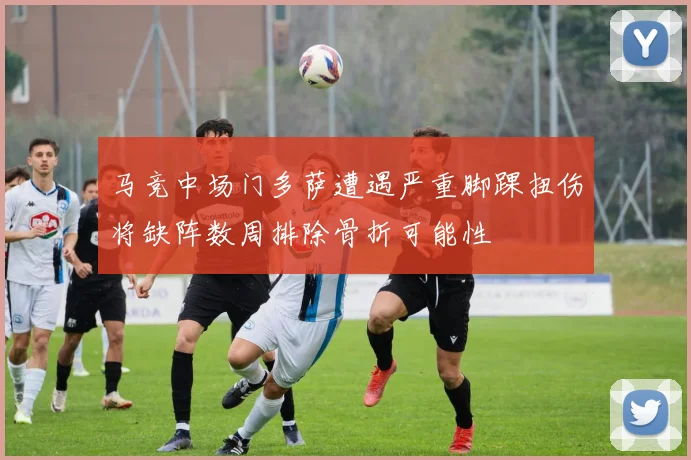 马竞中场门多萨遭遇严重脚踝扭伤将缺阵数周排除骨折可能性