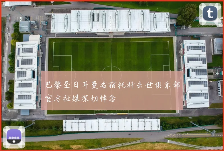 巴黎圣日耳曼名宿托科去世俱乐部官方社媒深切悼念