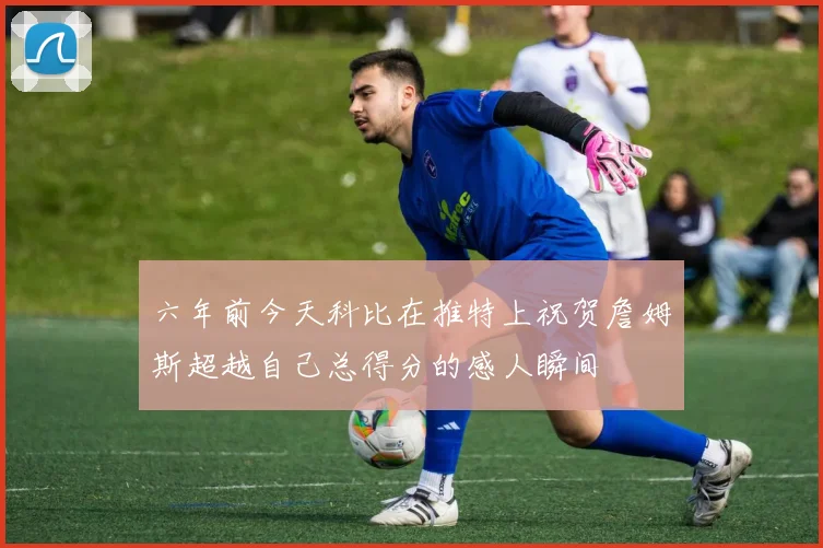 六年前今天科比在推特上祝贺詹姆斯超越自己总得分的感人瞬间