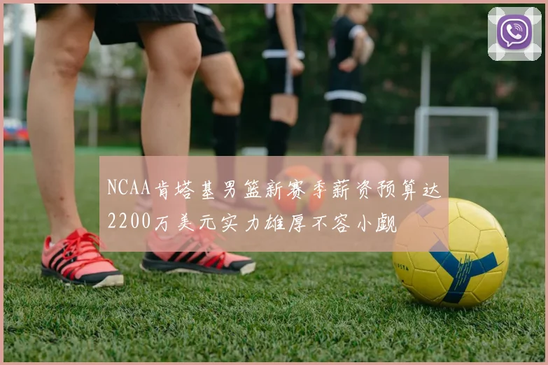 NCAA肯塔基男篮新赛季薪资预算达2200万美元实力雄厚不容小觑