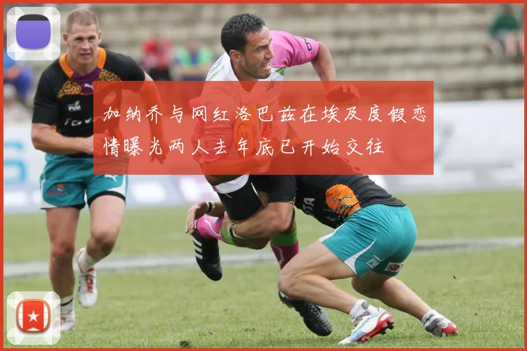 加纳乔与网红洛巴兹在埃及度假恋情曝光两人去年底已开始交往